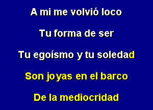 A mi me volvi6 loco

Tu forma de ser

Tu egoismo y tu soledad

Son joyas en el barco

De la mediocridad