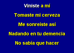 Viniste a mi
Tomaste mi cerveza
Me sonreiste asi

Nadando en tu demencia

No sabia que hacer