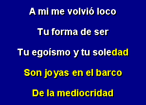 A mi me volvi6 loco

Tu forma de ser

Tu egoismo y tu soledad

Son joyas en el barco

De la mediocridad