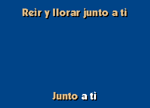 Reir y llorar junto a ti

lunto a ti