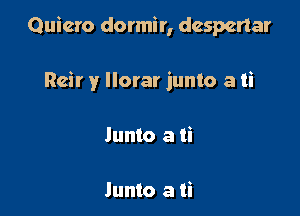 Quiero dormir, dcspcrtar

Reir y Ilorar junto a ti
Junto a ti

lunto a ti