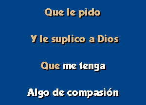 Que le pido
V Ic suplico a Dios

Que me tcnga

Also de compasic'm