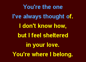 You're the one
I've always thought of.
I don't know how,
but I feel sheltered

in your love.

You're where I belong.