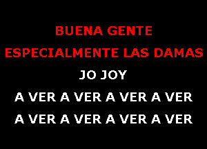 BUENA GENTE
ESPECIALMENTE LAS DAMAS
J0 JOY
A VER A VER A VER A VER
A VER A VER A VER A VER