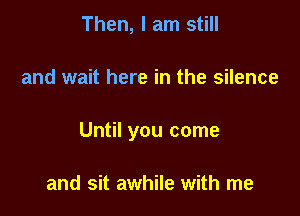 Then, I am still

and wait here in the silence

Until you come

and sit awhile with me