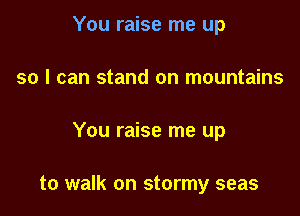 You raise me up
so I can stand on mountains

You raise me up

to walk on stormy seas
