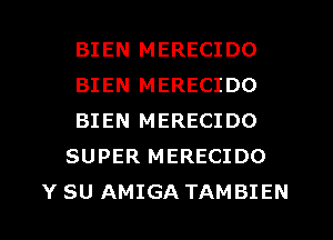 BIEN MERECIDO
BIEN MERECIDO
BIEN MERECIDO
SUPER MERECIDO
Y SU AMIGA TAMBIEN