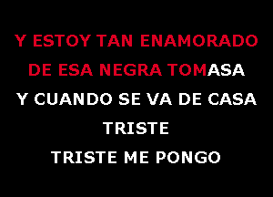 Y ESTOY TAN ENAMORADO
DE ESA NEGRA TOMASA
Y CUANDO SE VA DE CASA
TRISTE
TRISTE ME PONGO