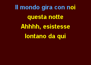 II mondo gira con mi
questa notte
Ahhhh, esistesse

lontano da qui