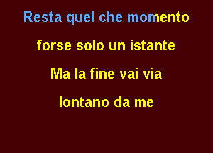 Resta quel che momento

forse solo un istante
Ma la fine vai via

lontano da me