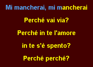 Mi mancherai, mi mancherai
Percht'e vai via?

Percht'a in te I'amore

in te s'fa spento?

Percht'a percht'a?