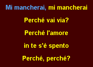 Mi mancherai, mi mancherai
Percht'e vai via?

Percht'a I'amore

in te s'eE spento

Percht'a, perchfa?