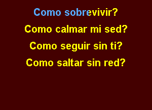 Como sobrevivir?
Como calmar mi sed?

Como seguir sin ti?

Como saltar sin red?