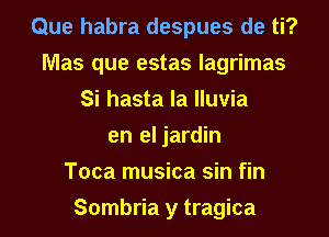 Que habra despues de ti?
Mas que estas lagrimas
Si hasta la lluvia
en el jardin
Toca musica sin fin
Sombria y tragica