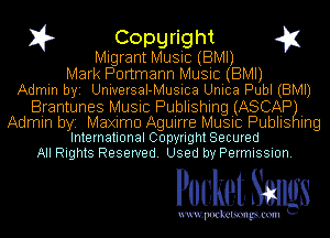 I? Copgright g1
Migrant Music (BMI)
Mark Portmann Music (BMI)
Admin by. Universal- Musica Unica Publ (BMI)
Brantunes Music Publishing (ASCAPBT
Ing

Admin by. Maximo Aguirre Music Publis
International Copyright Secured

All Rights Reserved. Used by Permission.

Pocket. SIIIIIgs

uwupockemm