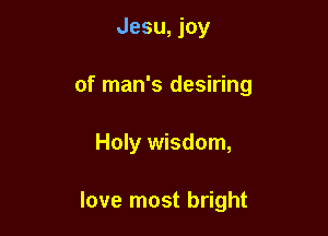 Jesu, joy

of man's desiring

Holy wisdom,

love most bright