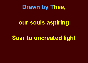 Drawn by Thee,

our souls aspiring

Soar to uncreated light