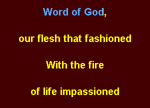 Word of God,
our flesh that fashioned

With the fire

of life impassioned
