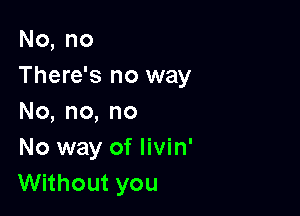 No,no
There's no way

No,no,no
No way of Iivin'
Without you