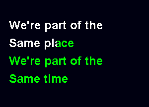 We're part of the
Same place

We're part of the
Same time