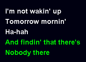 I'm not wakin' up
Tomorrow mornin'

Ha-hah

And findin' that there's
Nobody there