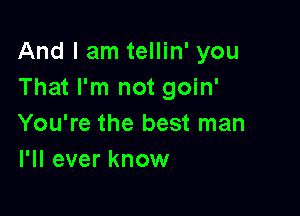 And I am tellin' you
That I'm not goin'

You're the best man
I'll ever know