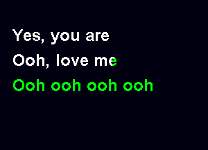 Yes, you are
Ooh, love me

Ooh ooh ooh ooh