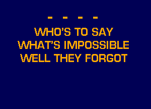 WHO'S TO SAY
WHAT'S IMPOSSIBLE
WELL THEY FORGOT