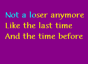 Not a loser anymore
Like the last time
And the time before