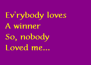 Efrybodyloves
A winner

So,nobody
Loved me...