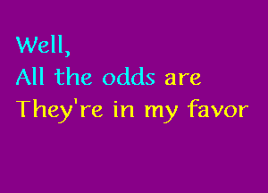 Well,
All the odds are

They're in my favor