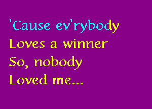 'Cause ev'rybody
Loves a winner

So,nobody
Loved me...