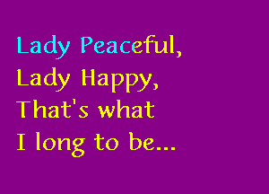 Lady Peaceful,
Lady Happy,

That's what
I long to be...