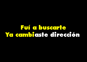 Fui a buscarle

Ya cambiasie direccic'm