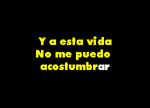 Y a esia Vida

No me puedo
acosiumbrur