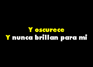Y oscurece

Y nunca brillan para mi