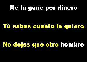 Me la gane por dinero

Tl'l sabes cuanto la quiero

No dejes que otro hombre