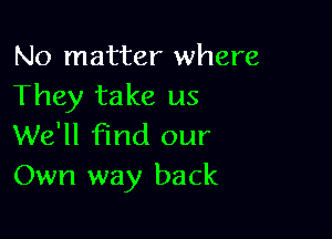 No matter where
They take us

We'll find our
Own way back