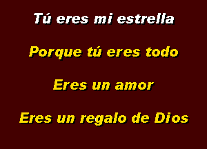 TI? eres mi estreHa
Porque ta eres todo

Eres un amor

Eres un regalo de Dios