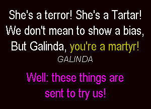 She's a terror! She's a Tartar!
We don't mean to show a bias,
But Galinda, you're a martyr!

GAUNOA
