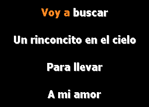 Voy a buscar

Un rinconcito en el cielo
Para llevar

A mi amor
