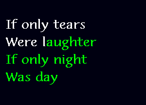 If only tears
Were laughter

If only night
Was day