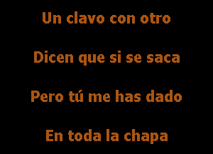 Un clavo con otro
Dicen que si se saca

Pero tt'l me has dado

En toda la chapa