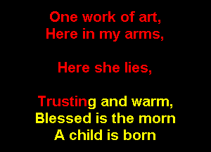 One work of art,
Here in my arms,

Here she lies,

Trusting and warm,
Blessed is the mom
A child is born