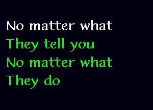 No matter what
They tell you

No matter what
They do