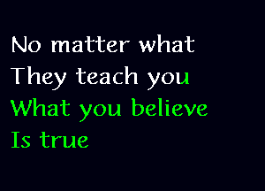 No matter what
They teach you

What you believe
Is true