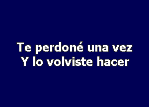 Te perdonc3 una vez

Y Io volviste hacer