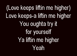 (Love keeps Iiftin me higher)
Love keeps-a liftin me higher
You oughta try it

for yourself
Ya Iiftin me higher
Yeah