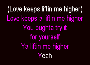 (Love keeps Iiftin me higher)