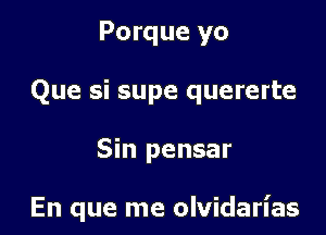 Porque yo
Que si supe quererte

Sin pensar

En que me olvidarl'as